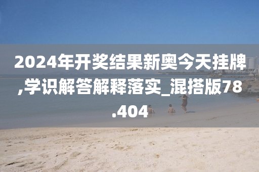 2024年开奖结果新奥今天挂牌,学识解答解释落实_混搭版78.404