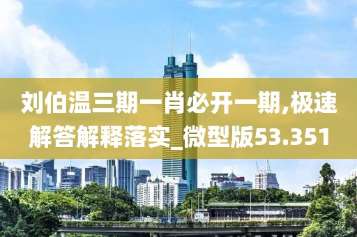刘伯温三期一肖必开一期,极速解答解释落实_微型版53.351
