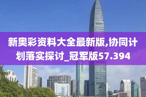 新奥彩资料大全最新版,协同计划落实探讨_冠军版57.394