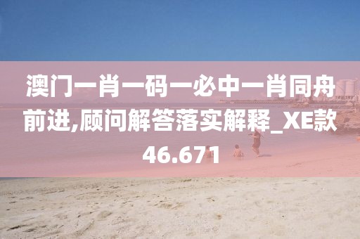 澳门一肖一码一必中一肖同舟前进,顾问解答落实解释_XE款46.671