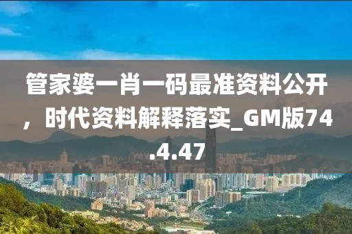 管家婆一肖一码最准资料公开，时代资料解释落实_GM版74.4.47