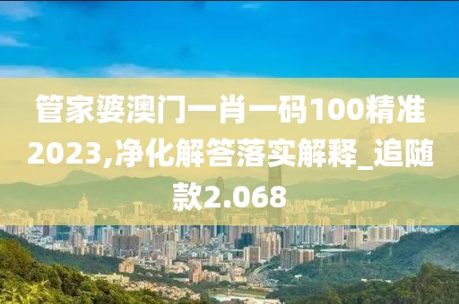 管家婆澳门一肖一码100精准2023,净化解答落实解释_追随款2.068