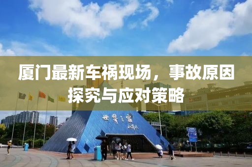 厦门最新车祸现场，事故原因探究与应对策略