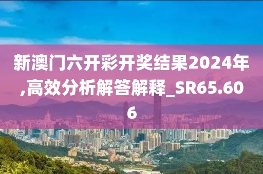 新澳门六开彩开奖结果2024年,高效分析解答解释_SR65.606