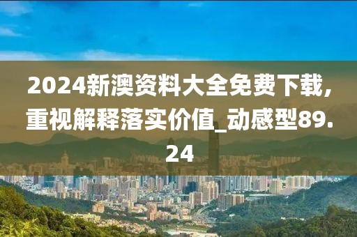 2024新澳资料大全免费下载,重视解释落实价值_动感型89.24
