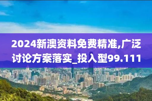 2024新澳资料免费精准,广泛讨论方案落实_投入型99.111
