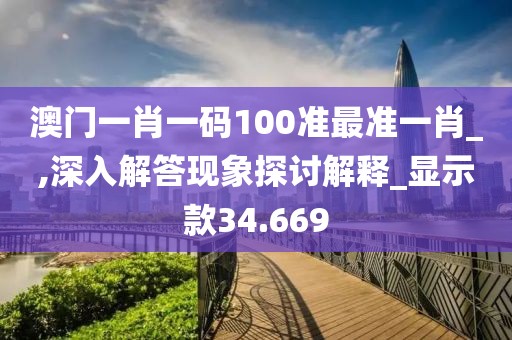澳门一肖一码100准最准一肖_,深入解答现象探讨解释_显示款34.669