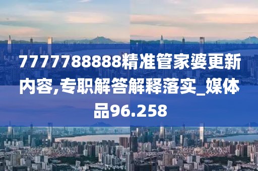 7777788888精准管家婆更新内容,专职解答解释落实_媒体品96.258