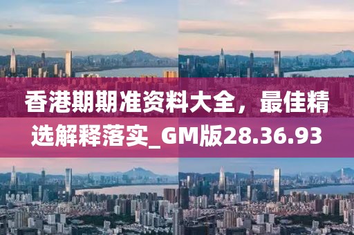 香港期期准资料大全，最佳精选解释落实_GM版28.36.93