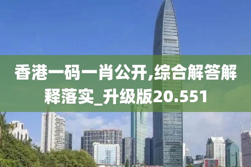香港一码一肖公开,综合解答解释落实_升级版20.551