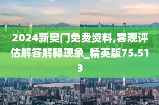 2024新奥门免费资料,客观评估解答解释现象_精英版75.513