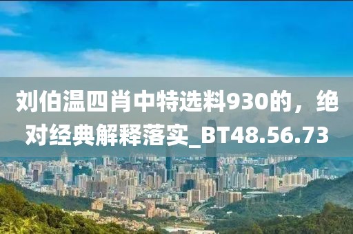 刘伯温四肖中特选料930的，绝对经典解释落实_BT48.56.73