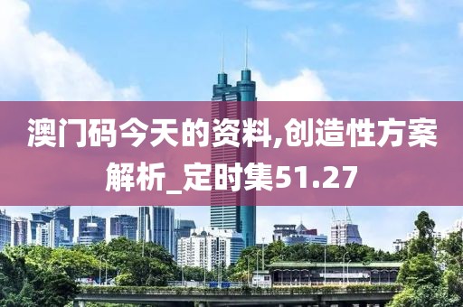 澳门码今天的资料,创造性方案解析_定时集51.27