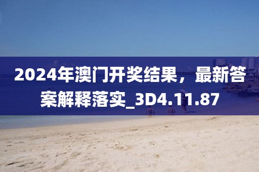 2024年澳门开奖结果，最新答案解释落实_3D4.11.87