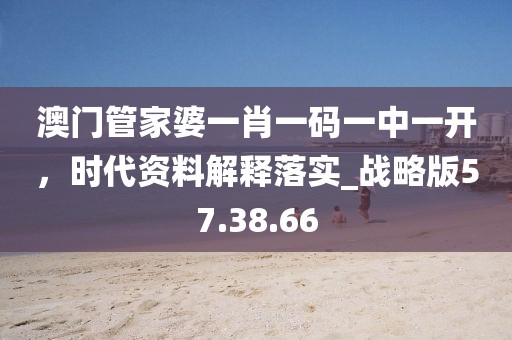 澳门管家婆一肖一码一中一开，时代资料解释落实_战略版57.38.66