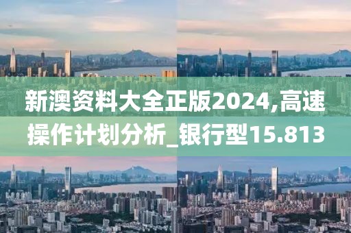 新澳资料大全正版2024,高速操作计划分析_银行型15.813