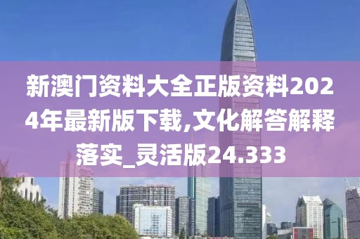 新澳门资料大全正版资料2024年最新版下载,文化解答解释落实_灵活版24.333