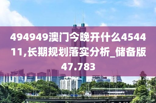 494949澳门今晚开什么454411,长期规划落实分析_储备版47.783