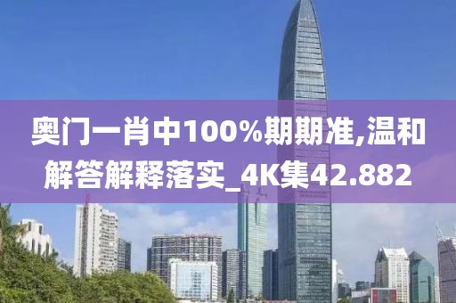 奥门一肖中100%期期准,温和解答解释落实_4K集42.882