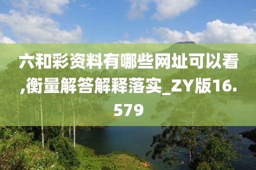 六和彩资料有哪些网址可以看,衡量解答解释落实_ZY版16.579