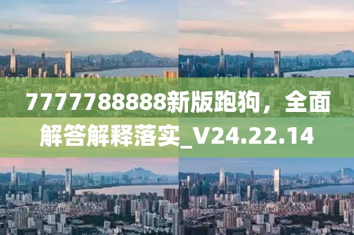 7777788888新版跑狗，全面解答解释落实_V24.22.14
