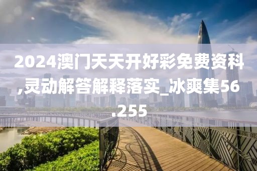 2024澳门天天开好彩免费资科,灵动解答解释落实_冰爽集56.255