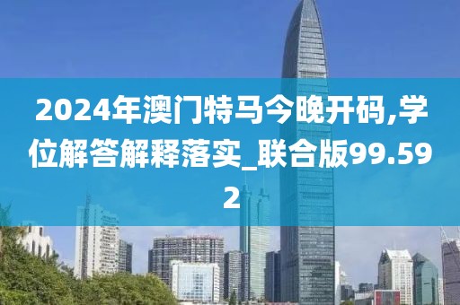 2024年澳门特马今晚开码,学位解答解释落实_联合版99.592
