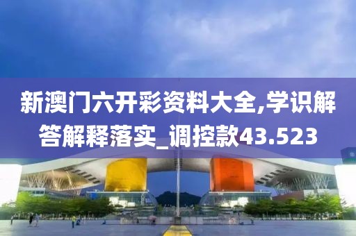 新澳门六开彩资料大全,学识解答解释落实_调控款43.523