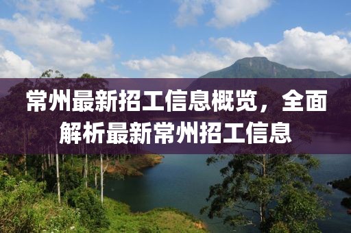 常州最新招工信息概览，全面解析最新常州招工信息