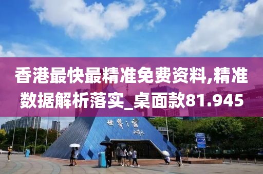 香港最快最精准免费资料,精准数据解析落实_桌面款81.945