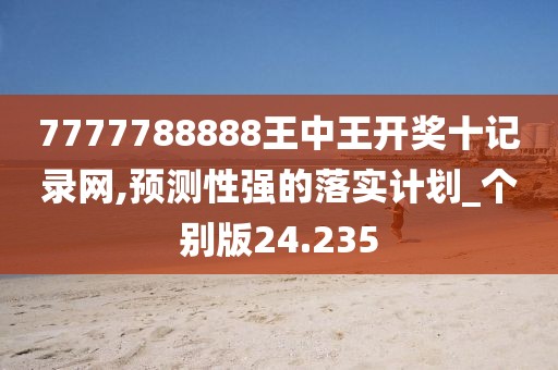 7777788888王中王开奖十记录网,预测性强的落实计划_个别版24.235
