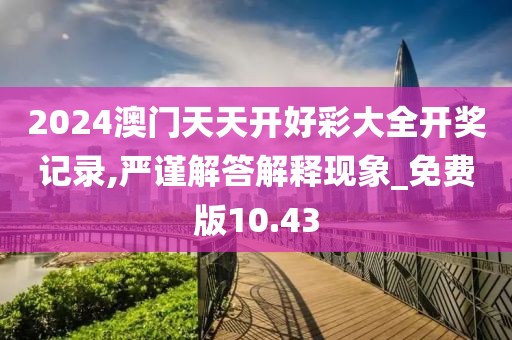 2024澳门天天开好彩大全开奖记录,严谨解答解释现象_免费版10.43