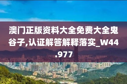 澳门正版资料大全免费大全鬼谷子,认证解答解释落实_W44.977