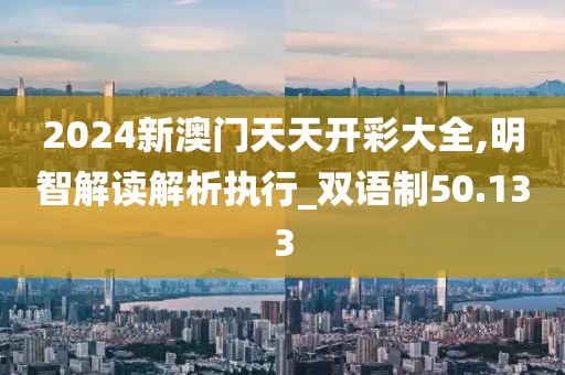 2024新澳门天天开彩大全,明智解读解析执行_双语制50.133