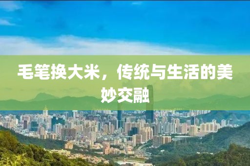 毛笔换大米，传统与生活的美妙交融