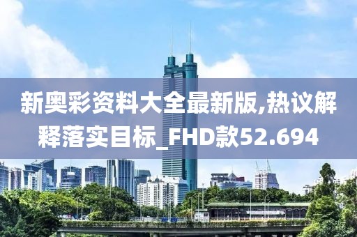 新奥彩资料大全最新版,热议解释落实目标_FHD款52.694