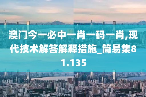 澳门今一必中一肖一码一肖,现代技术解答解释措施_简易集81.135