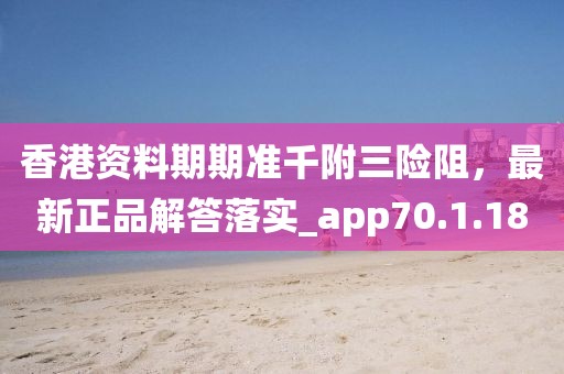 香港资料期期准千附三险阻，最新正品解答落实_app70.1.18