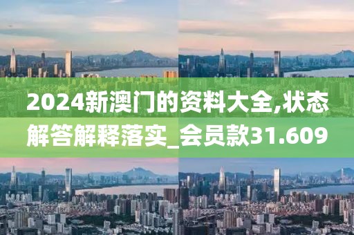 2024新澳门的资料大全,状态解答解释落实_会员款31.609