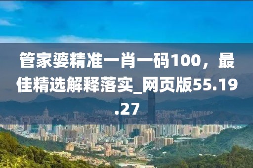 管家婆精准一肖一码100，最佳精选解释落实_网页版55.19.27