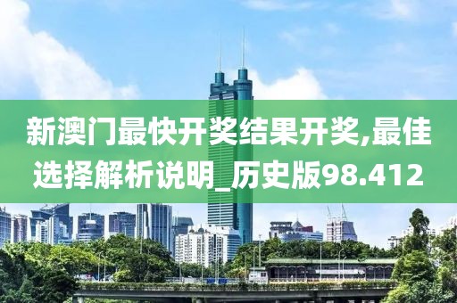 新澳门最快开奖结果开奖,最佳选择解析说明_历史版98.412