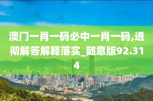 澳门一肖一码必中一肖一码,透彻解答解释落实_随意版92.314