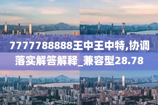 7777788888王中王中特,协调落实解答解释_兼容型28.78