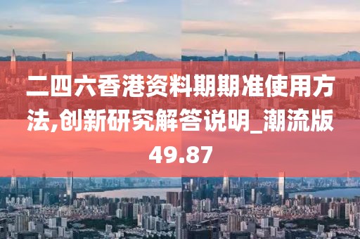 二四六香港资料期期准使用方法,创新研究解答说明_潮流版49.87