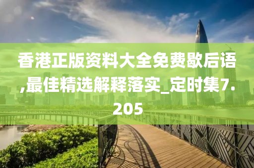 香港正版资料大全免费歇后语,最佳精选解释落实_定时集7.205