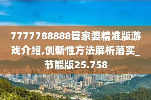 7777788888管家婆精准版游戏介绍,创新性方法解析落实_节能版25.758