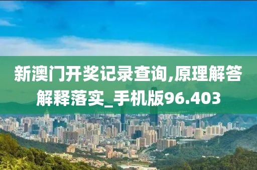 新澳门开奖记录查询,原理解答解释落实_手机版96.403