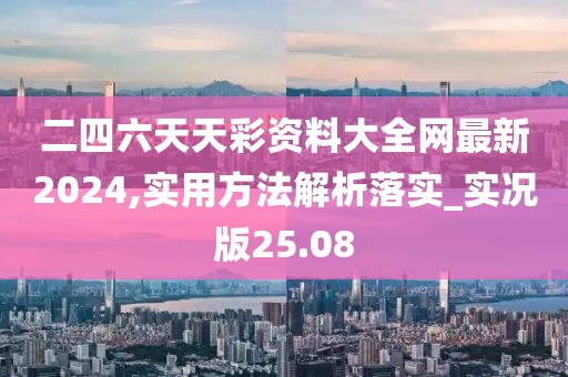 二四六天天彩资料大全网最新2024,实用方法解析落实_实况版25.08