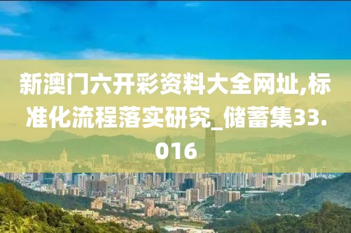 新澳门六开彩资料大全网址,标准化流程落实研究_储蓄集33.016