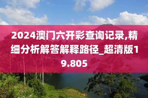 2024澳门六开彩查询记录,精细分析解答解释路径_超清版19.805